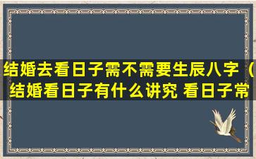 结婚去看日子需不需要生辰八字（结婚看日子有什么讲究 看日子常见流程）